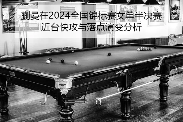 蒯曼在2024全国锦标赛女单半决赛近台快攻与落点演变分析