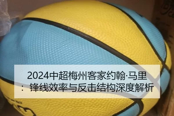 2024中超梅州客家约翰·马里：锋线效率与反击结构深度解析