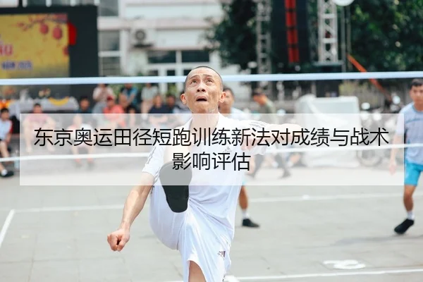 东京奥运田径短跑训练新法对成绩与战术影响评估