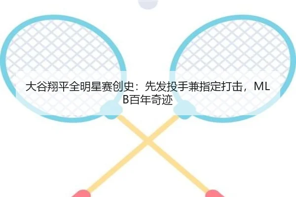 大谷翔平全明星赛创史：先发投手兼指定打击，MLB百年奇迹