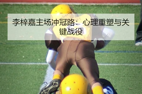 李梓嘉主场冲冠路：心理重塑与关键战役