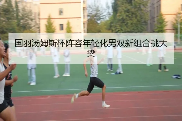 国羽汤姆斯杯阵容年轻化男双新组合挑大梁