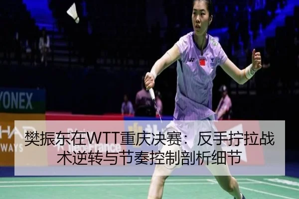 樊振东在WTT重庆决赛：反手拧拉战术逆转与节奏控制剖析细节