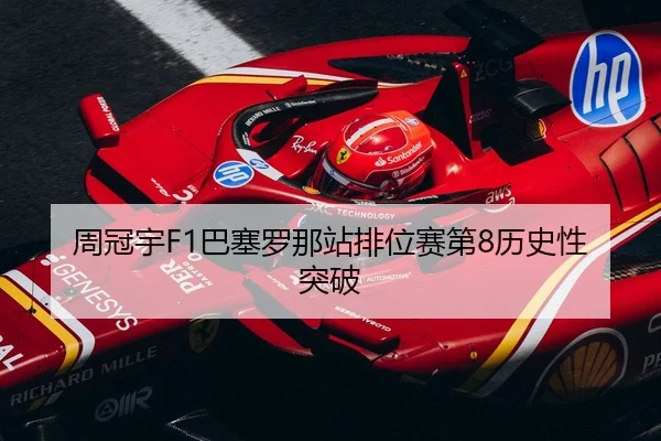 周冠宇F1巴塞罗那站排位赛第8历史性突破