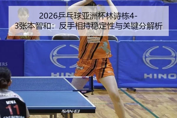 2026乒乓球亚洲杯林诗栋4-3张本智和：反手相持稳定性与关键分解析