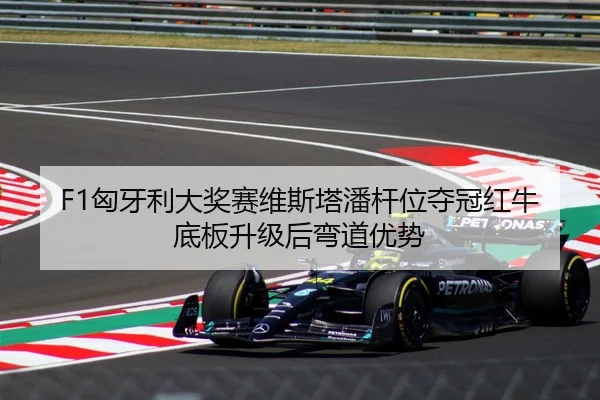 F1匈牙利大奖赛维斯塔潘杆位夺冠红牛底板升级后弯道优势
